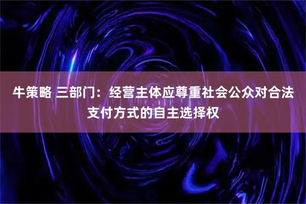 牛策略 三部门:经营主体应尊重社会公众对合法支付方式的自主选择权