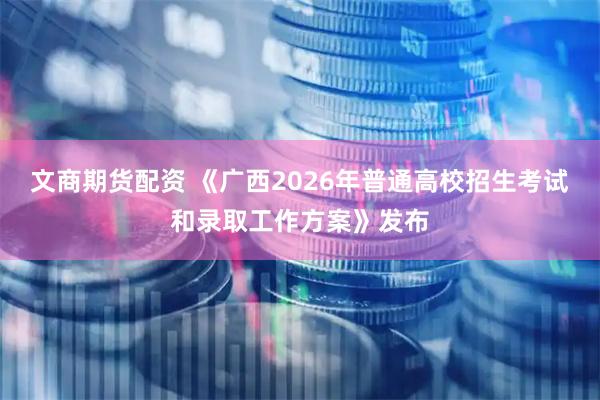 文商期货配资 《广西2026年普通高校招生考试和录取工作方案》发布